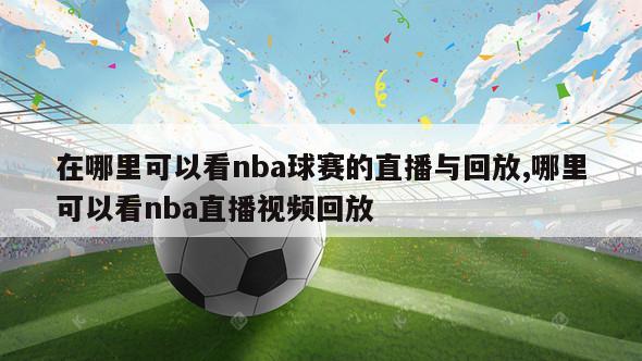 在哪里可以看nba球赛的直播与回放,哪里可以看nba直播视频回放