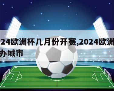 2024欧洲杯几月份开赛,2024欧洲杯主办城市