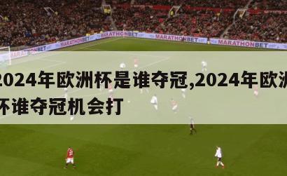 2024年欧洲杯是谁夺冠,2024年欧洲杯谁夺冠机会打