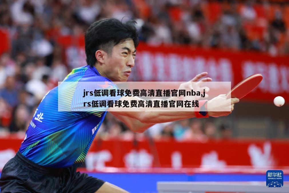 jrs低调看球免费高清直播官网nba,jrs低调看球免费高清直播官网在线