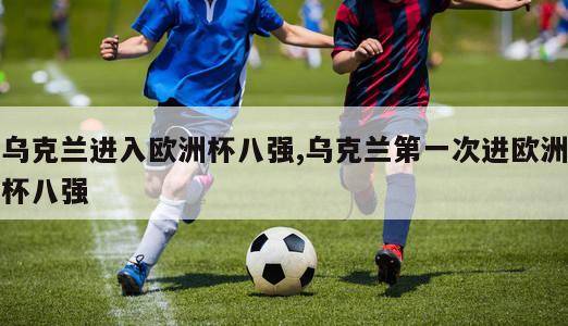 乌克兰进入欧洲杯八强,乌克兰第一次进欧洲杯八强