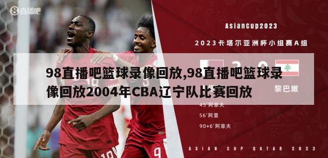 98直播吧篮球录像回放,98直播吧篮球录像回放2004年CBA辽宁队比赛回放