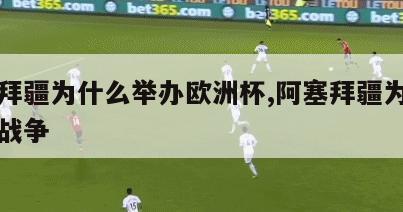 阿塞拜疆为什么举办欧洲杯,阿塞拜疆为什么发生战争