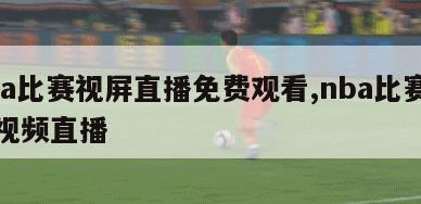 nba比赛视屏直播免费观看,nba比赛在线视频直播