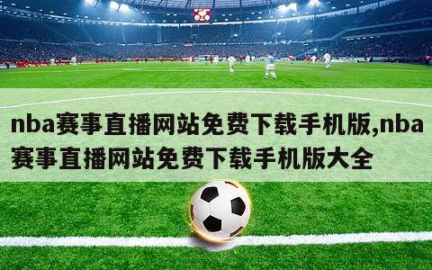 nba赛事直播网站免费下载手机版,nba赛事直播网站免费下载手机版大全