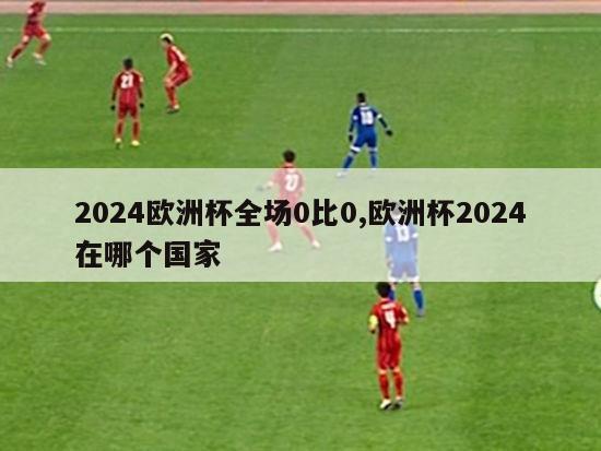 2024欧洲杯全场0比0,欧洲杯2024在哪个国家