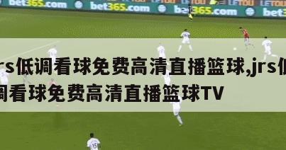 jrs低调看球免费高清直播篮球,jrs低调看球免费高清直播篮球TV