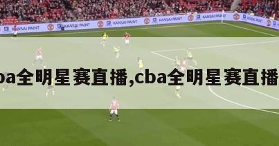 cba全明星赛直播,cba全明星赛直播吗