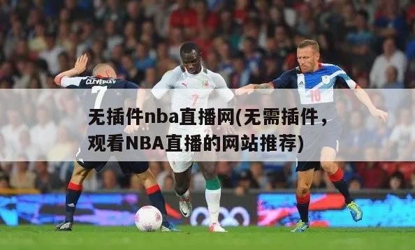 无插件nba直播网(无需插件，观看NBA直播的网站推荐)