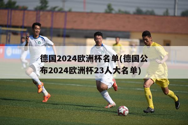 德国2024欧洲杯名单(德国公布2024欧洲杯23人大名单)