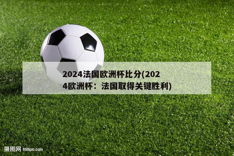 2024法国欧洲杯比分(2024欧洲杯：法国取得关键胜利)