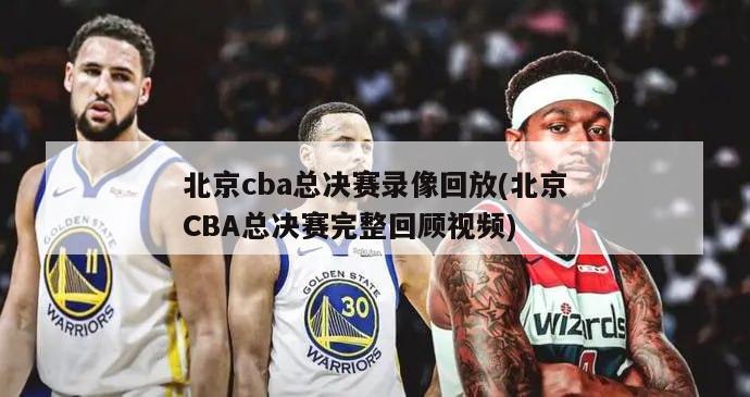 北京cba总决赛录像回放(北京CBA总决赛完整回顾视频)