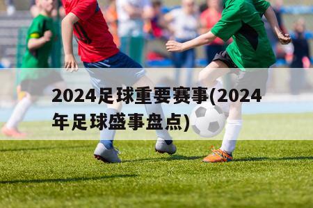 2024足球重要赛事(2024年足球盛事盘点)