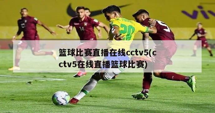 篮球比赛直播在线cctv5(cctv5在线直播篮球比赛)