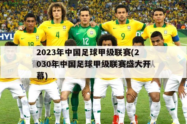 2023年中国足球甲级联赛(2030年中国足球甲级联赛盛大开幕)